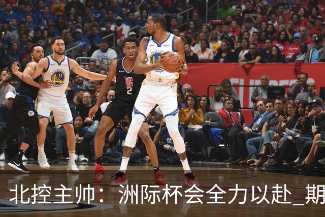 北控主帅：洲际杯会全力以赴 期待帮助球队建立新体系